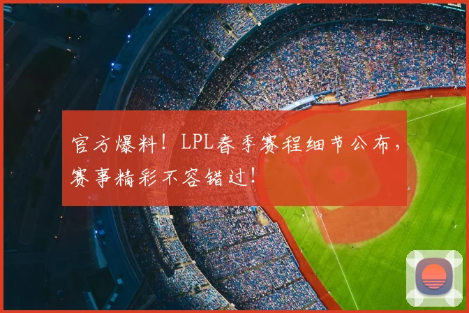 官方爆料！LPL春季赛程细节公布，赛事精彩不容错过！