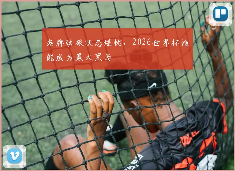 老牌劲旅状态堪忧,2026世界杯谁能成为最大黑马