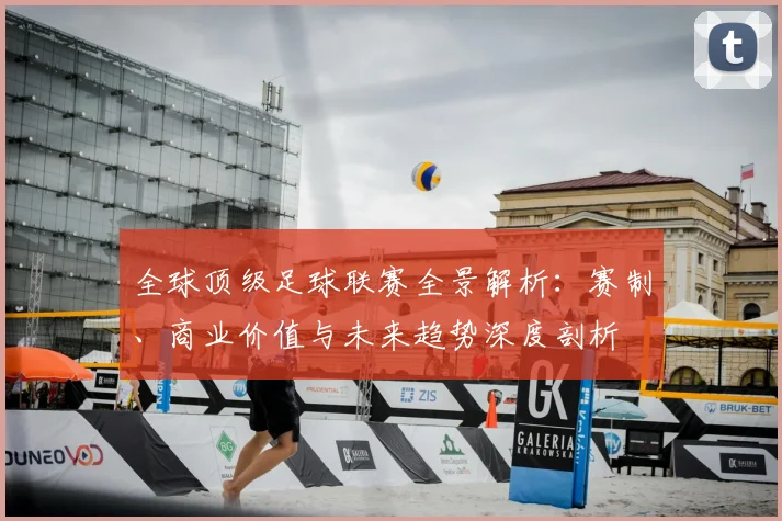 全球顶级足球联赛全景解析:赛制、商业价值与未来趋势深度剖析