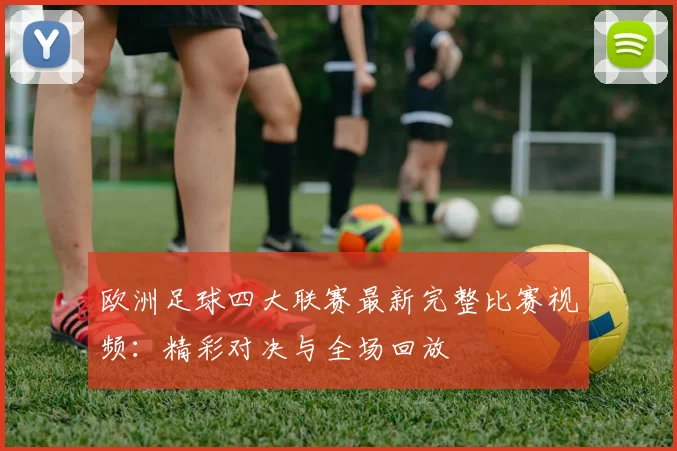 欧洲足球四大联赛最新完整比赛视频:精彩对决与全场回放