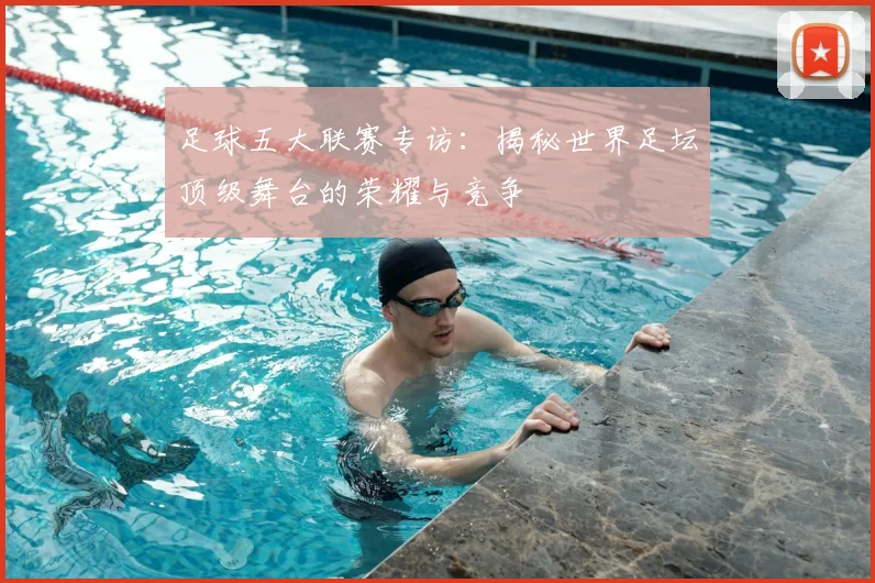 足球五大联赛专访：揭秘世界足坛顶级舞台的荣耀与竞争