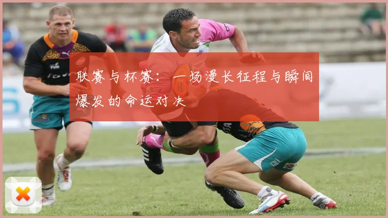 联赛与杯赛：一场漫长征程与瞬间爆发的命运对决