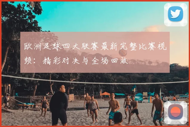 欧洲足球四大联赛最新完整比赛视频:精彩对决与全场回放