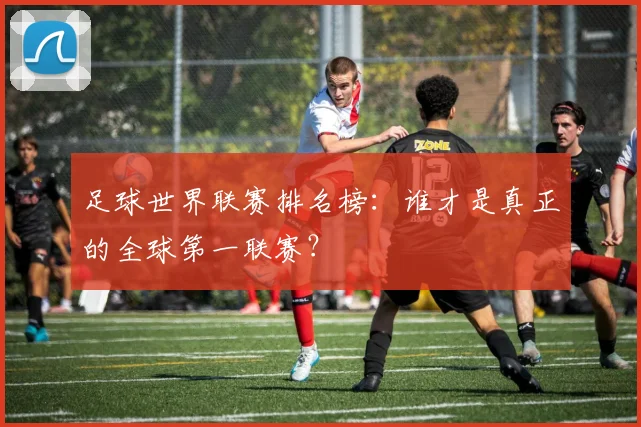 足球世界联赛排名榜:谁才是真正的全球第一联赛?