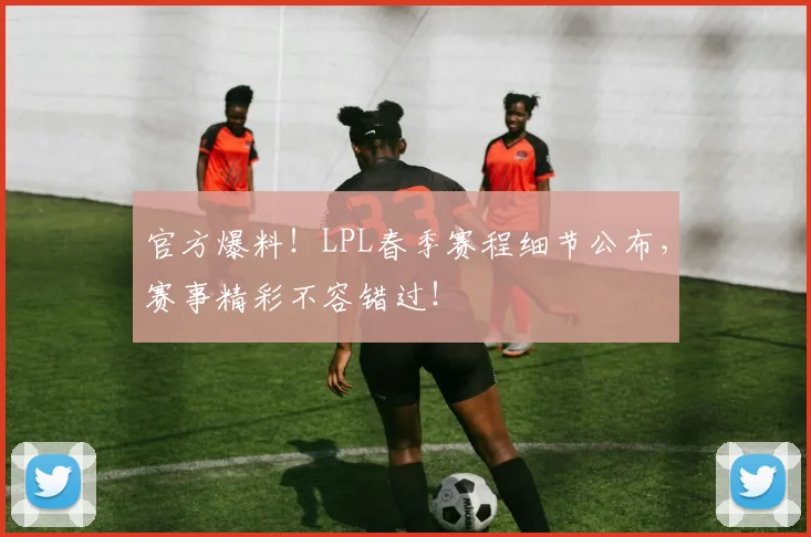 官方爆料!LPL春季赛程细节公布,赛事精彩不容错过!