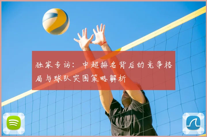 独家专访:中超排名背后的竞争格局与球队突围策略解析