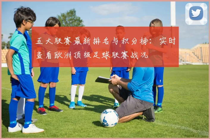 五大联赛最新排名与积分榜：实时查看欧洲顶级足球联赛战况